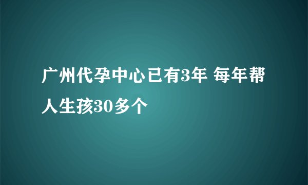 广州代孕中心已有3年 每年帮人生孩30多个