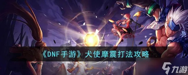 DNF手游犬使摩震怎么打 DNF手游犬使摩震打法攻略