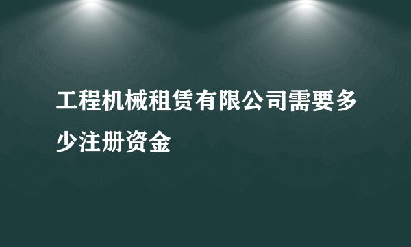 工程机械租赁有限公司需要多少注册资金