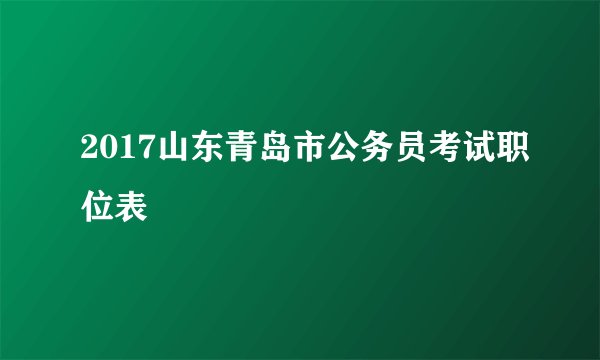 2017山东青岛市公务员考试职位表