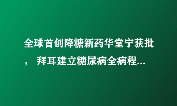 全球首创降糖新药华堂宁获批, 拜耳建立糖尿病全病程管理模式