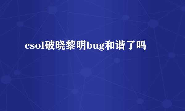 csol破晓黎明bug和谐了吗
