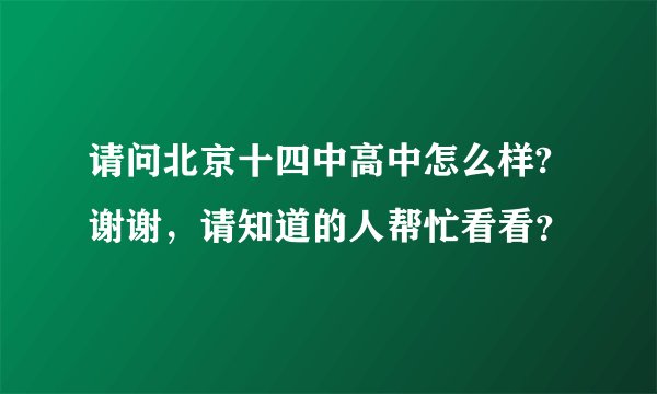 请问北京十四中高中怎么样?谢谢，请知道的人帮忙看看？