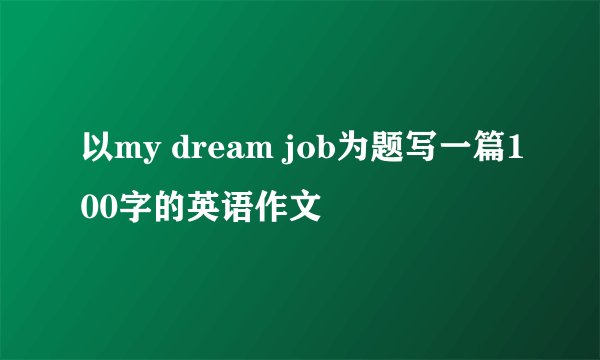以my dream job为题写一篇100字的英语作文