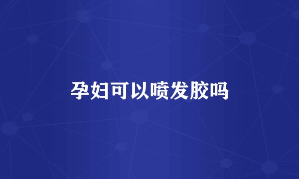 孕妇可以喷发胶吗