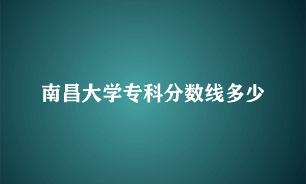 南昌大学专科分数线多少