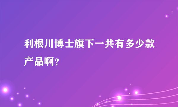利根川博士旗下一共有多少款产品啊？