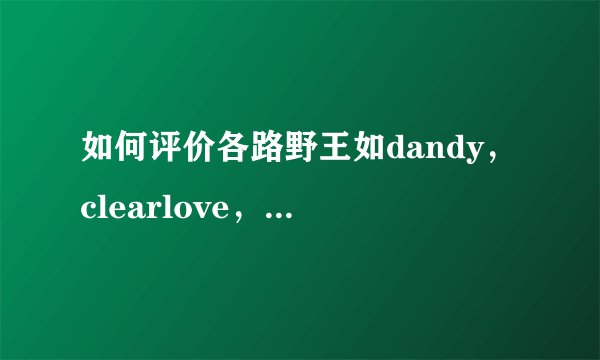 如何评价各路野王如dandy，clearlove，kakao等人的实力