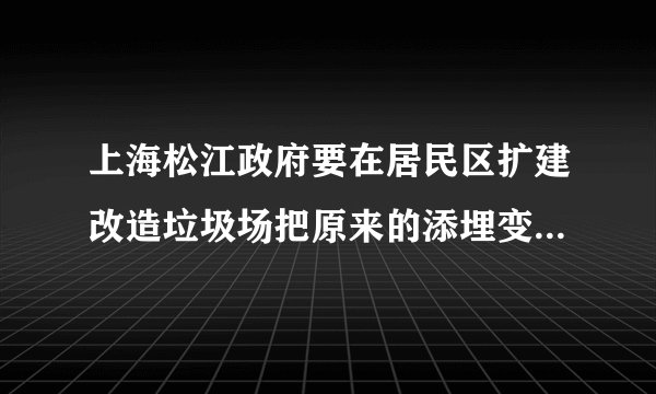 上海松江政府要在居民区扩建改造垃圾场把原来的添埋变直接焚烧,这样会有二恶英等有毒物质谁来救救我们呢?