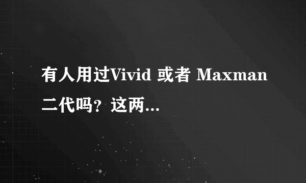 有人用过Vivid 或者 Maxman二代吗？这两个哪个效果更好？