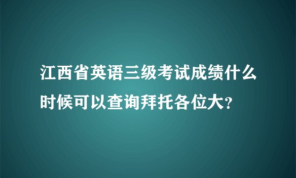 江西省英语三级考试成绩什么时候可以查询拜托各位大？