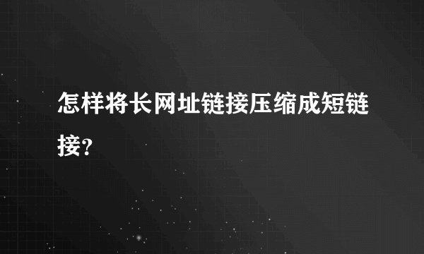怎样将长网址链接压缩成短链接?