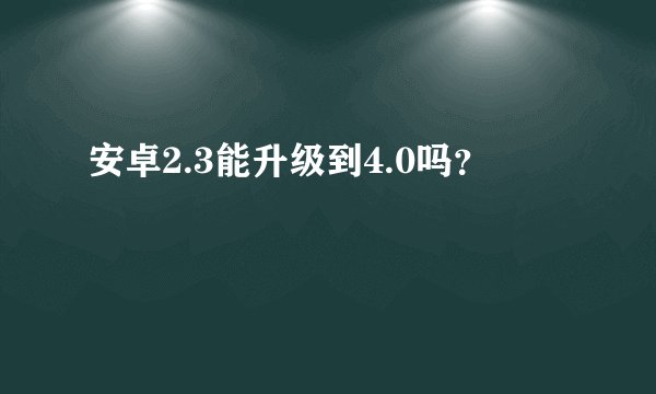 安卓2.3能升级到4.0吗？