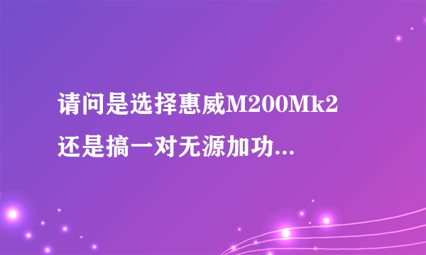 请问是选择惠威M200Mk2  还是搞一对无源加功放 效果好