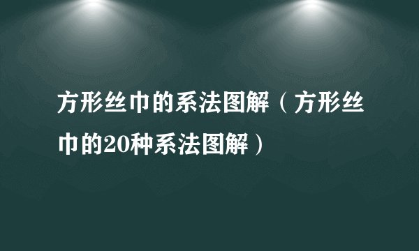 方形丝巾的系法图解（方形丝巾的20种系法图解）