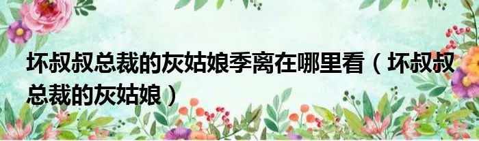 坏叔叔总裁的灰姑娘季离在哪里看（坏叔叔 总裁的灰姑娘）