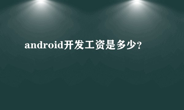 android开发工资是多少?