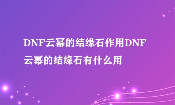 DNF云幂的结缘石作用DNF云幂的结缘石有什么用