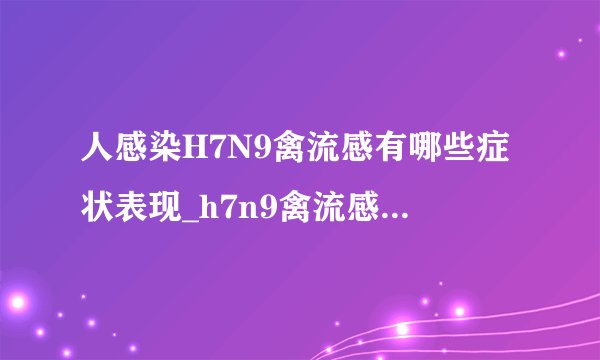 人感染H7N9禽流感有哪些症状表现_h7n9禽流感防治知识有哪些