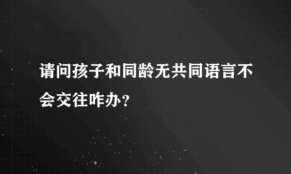 请问孩子和同龄无共同语言不会交往咋办？