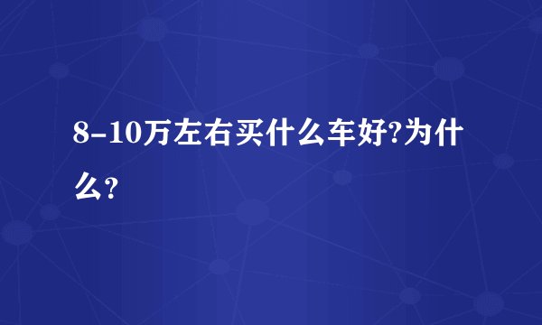 8-10万左右买什么车好?为什么？