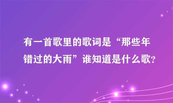 有一首歌里的歌词是“那些年错过的大雨”谁知道是什么歌？