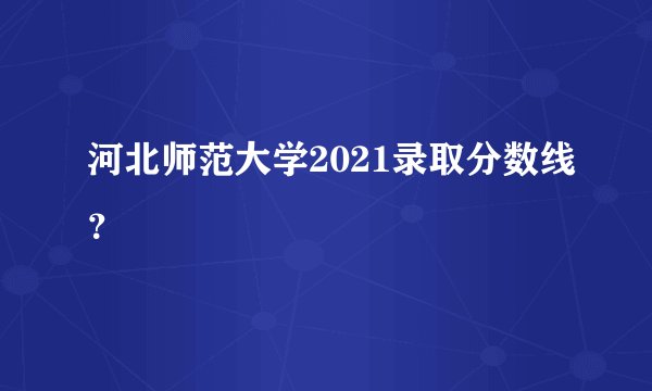 河北师范大学2021录取分数线？