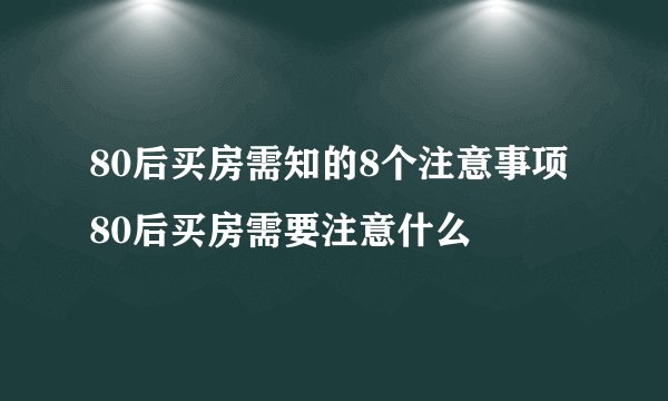 80后买房需知的8个注意事项 80后买房需要注意什么