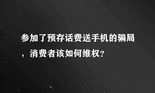 参加了预存话费送手机的骗局,消费者该如何维权?