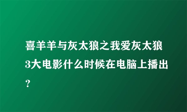 喜羊羊与灰太狼之我爱灰太狼3大电影什么时候在电脑上播出？