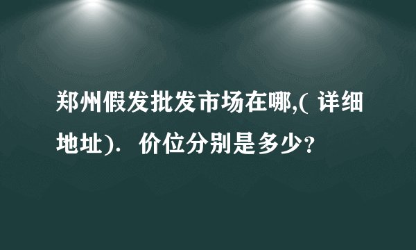 郑州假发批发市场在哪,( 详细地址)．价位分别是多少？