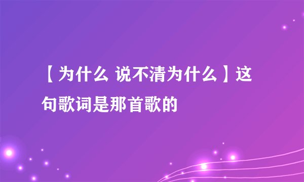 【为什么 说不清为什么】这句歌词是那首歌的