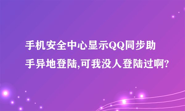 手机安全中心显示QQ同步助手异地登陆,可我没人登陆过啊?