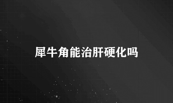 犀牛角能治肝硬化吗