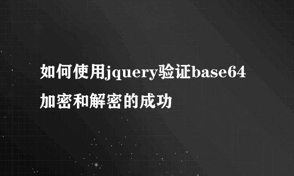 如何使用jquery验证base64加密和解密的成功