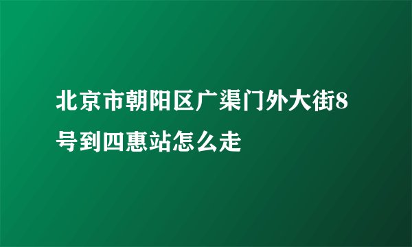 北京市朝阳区广渠门外大街8号到四惠站怎么走