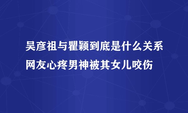 吴彦祖与瞿颖到底是什么关系网友心疼男神被其女儿咬伤