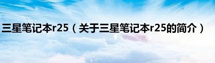 三星笔记本r25（关于三星笔记本r25的简介）