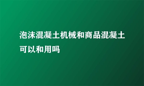 泡沫混凝土机械和商品混凝土可以和用吗