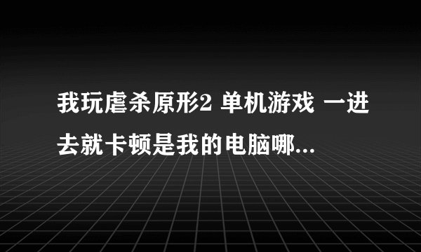 我玩虐杀原形2 单机游戏 一进去就卡顿是我的电脑哪里配置低了 求解