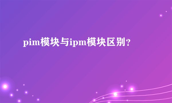 pim模块与ipm模块区别?