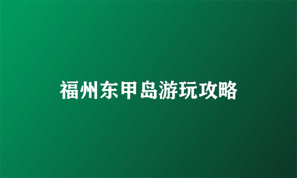 福州东甲岛游玩攻略