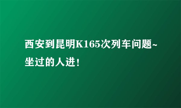 西安到昆明K165次列车问题~坐过的人进!