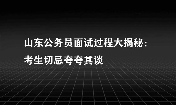 山东公务员面试过程大揭秘:考生切忌夸夸其谈