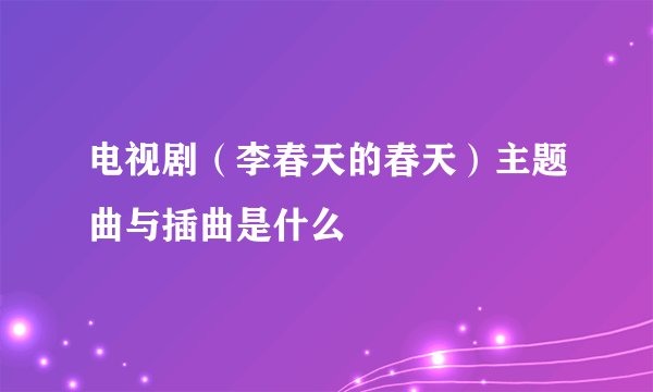 电视剧（李春天的春天）主题曲与插曲是什么