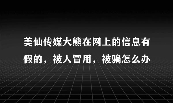 美仙传媒大熊在网上的信息有假的，被人冒用，被骗怎么办