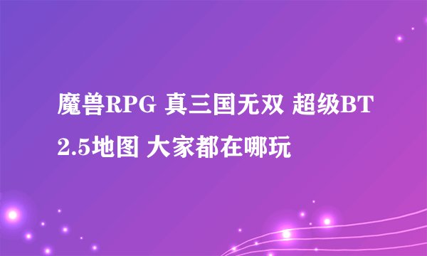 魔兽RPG 真三国无双 超级BT2.5地图 大家都在哪玩