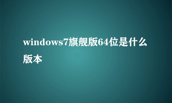 windows7旗舰版64位是什么版本