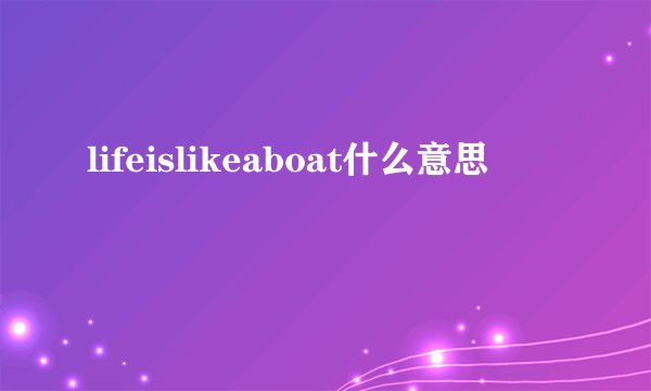 lifeislikeaboat什么意思