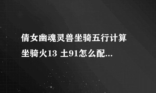 倩女幽魂灵兽坐骑五行计算 坐骑火13 土91怎么配BB最好